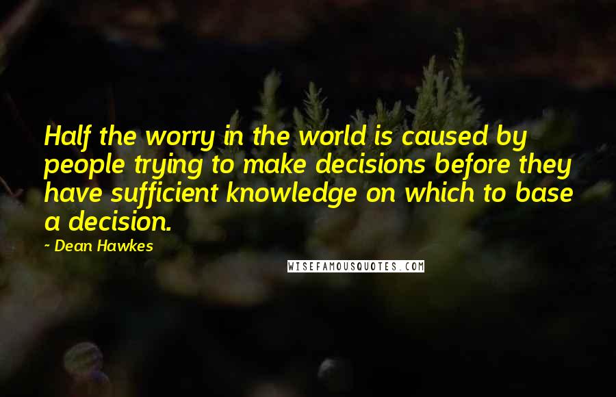 Dean Hawkes Quotes: Half the worry in the world is caused by people trying to make decisions before they have sufficient knowledge on which to base a decision.