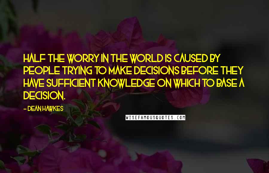 Dean Hawkes Quotes: Half the worry in the world is caused by people trying to make decisions before they have sufficient knowledge on which to base a decision.