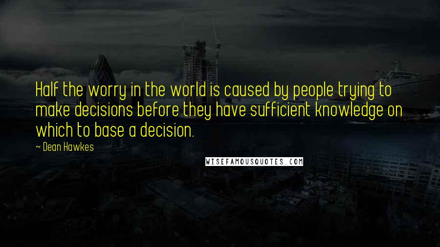 Dean Hawkes Quotes: Half the worry in the world is caused by people trying to make decisions before they have sufficient knowledge on which to base a decision.