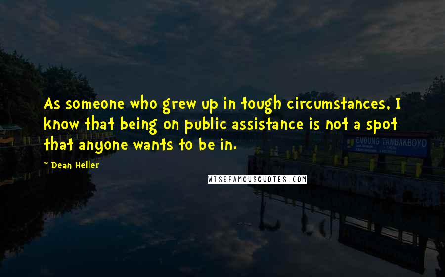 Dean Heller Quotes: As someone who grew up in tough circumstances, I know that being on public assistance is not a spot that anyone wants to be in.