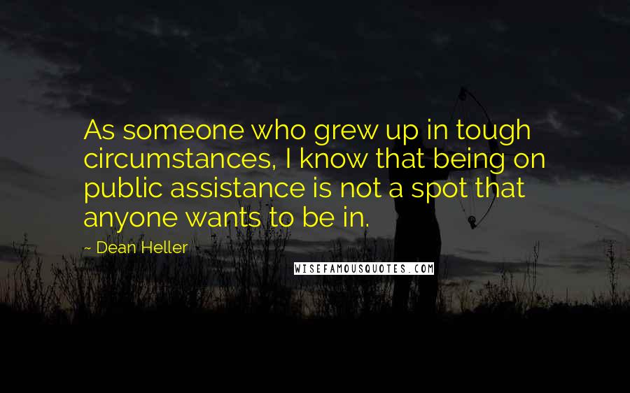 Dean Heller Quotes: As someone who grew up in tough circumstances, I know that being on public assistance is not a spot that anyone wants to be in.