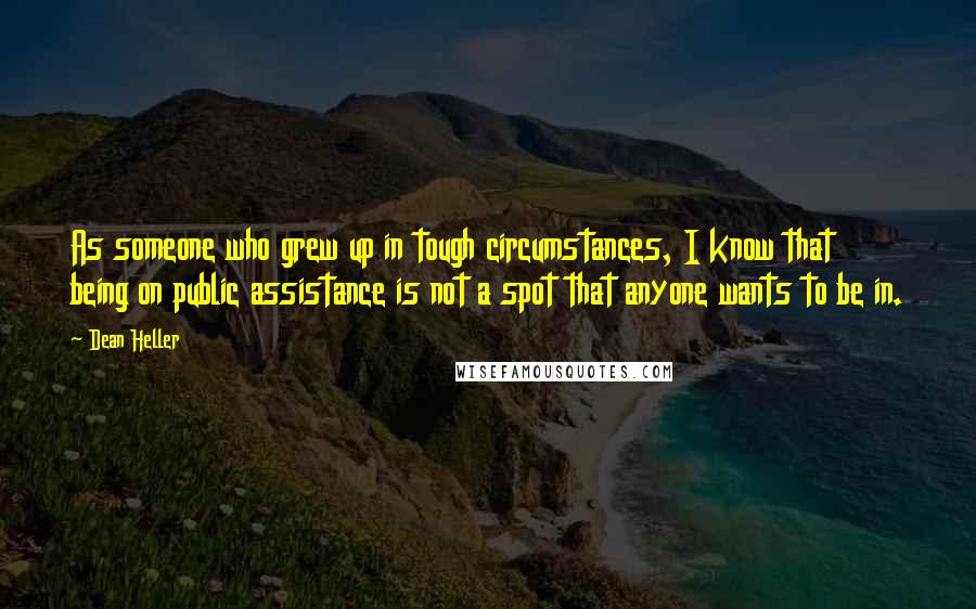 Dean Heller Quotes: As someone who grew up in tough circumstances, I know that being on public assistance is not a spot that anyone wants to be in.