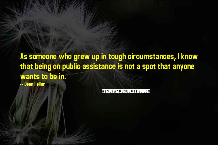 Dean Heller Quotes: As someone who grew up in tough circumstances, I know that being on public assistance is not a spot that anyone wants to be in.