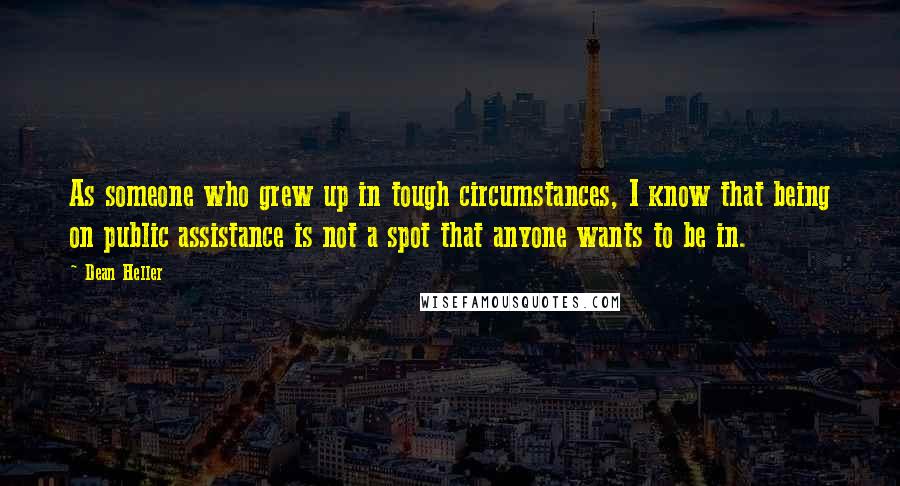Dean Heller Quotes: As someone who grew up in tough circumstances, I know that being on public assistance is not a spot that anyone wants to be in.