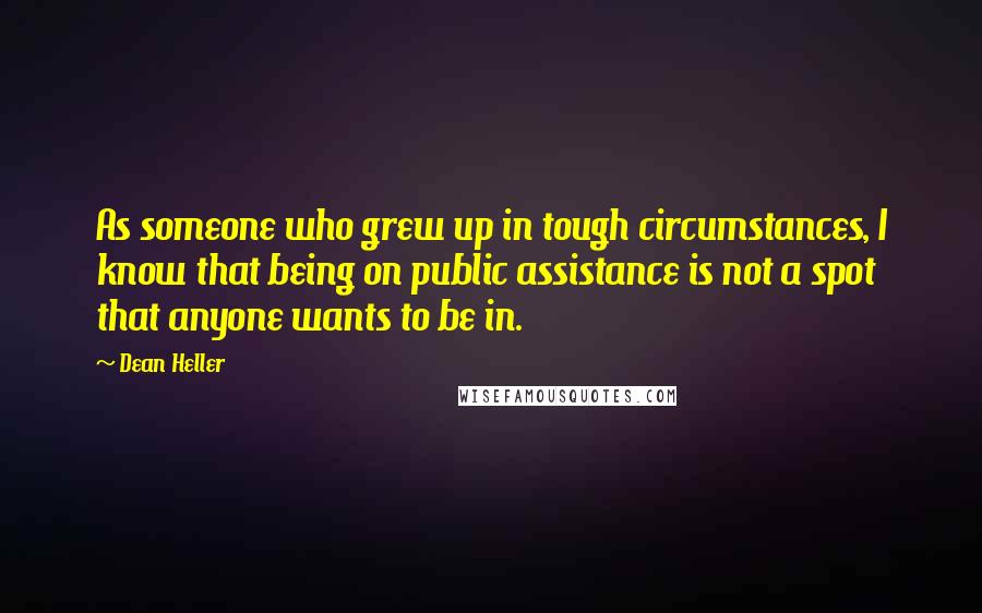 Dean Heller Quotes: As someone who grew up in tough circumstances, I know that being on public assistance is not a spot that anyone wants to be in.