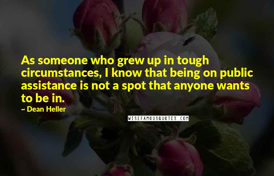 Dean Heller Quotes: As someone who grew up in tough circumstances, I know that being on public assistance is not a spot that anyone wants to be in.