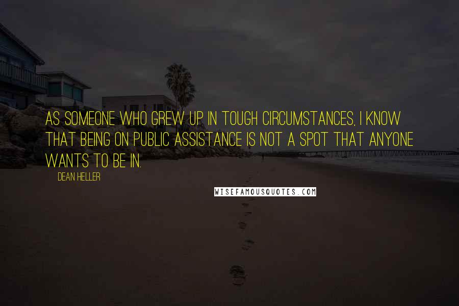 Dean Heller Quotes: As someone who grew up in tough circumstances, I know that being on public assistance is not a spot that anyone wants to be in.