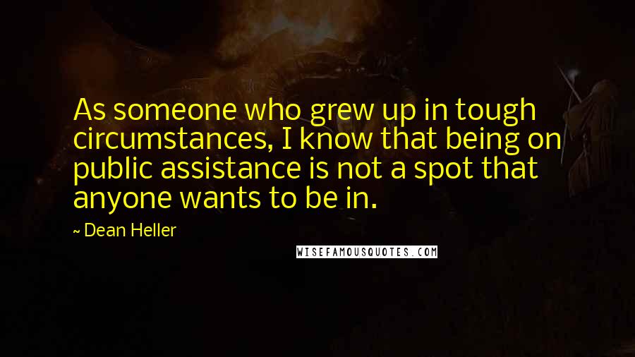 Dean Heller Quotes: As someone who grew up in tough circumstances, I know that being on public assistance is not a spot that anyone wants to be in.