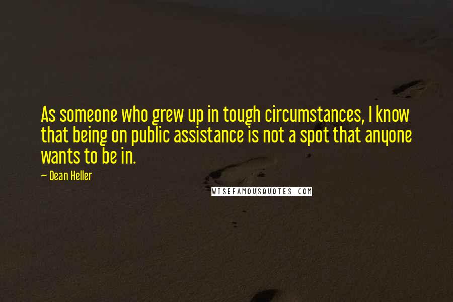 Dean Heller Quotes: As someone who grew up in tough circumstances, I know that being on public assistance is not a spot that anyone wants to be in.