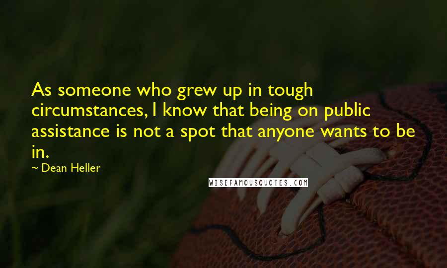 Dean Heller Quotes: As someone who grew up in tough circumstances, I know that being on public assistance is not a spot that anyone wants to be in.