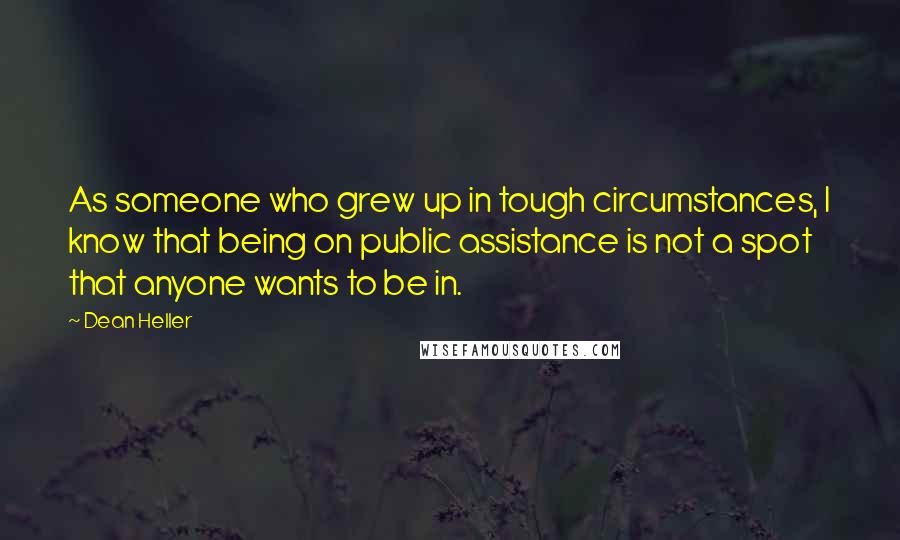 Dean Heller Quotes: As someone who grew up in tough circumstances, I know that being on public assistance is not a spot that anyone wants to be in.