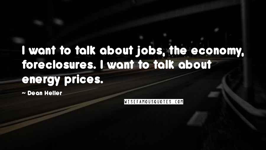 Dean Heller Quotes: I want to talk about jobs, the economy, foreclosures. I want to talk about energy prices.