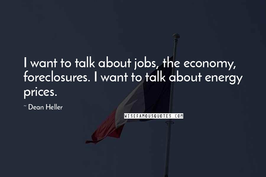 Dean Heller Quotes: I want to talk about jobs, the economy, foreclosures. I want to talk about energy prices.