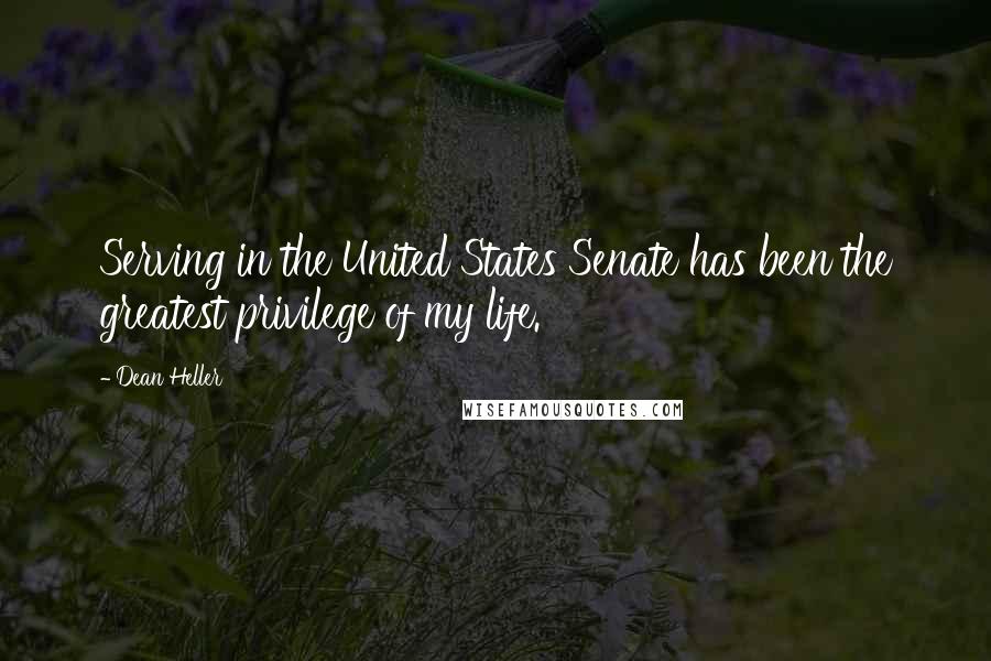 Dean Heller Quotes: Serving in the United States Senate has been the greatest privilege of my life.