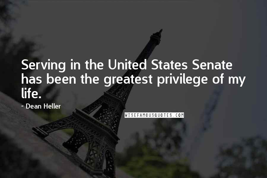 Dean Heller Quotes: Serving in the United States Senate has been the greatest privilege of my life.