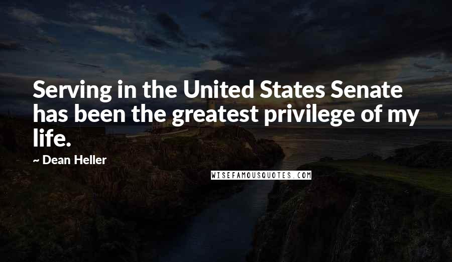 Dean Heller Quotes: Serving in the United States Senate has been the greatest privilege of my life.