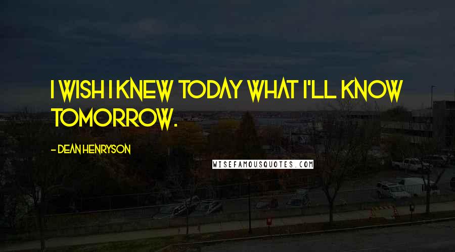 Dean Henryson Quotes: I wish I knew today what I'll know tomorrow.