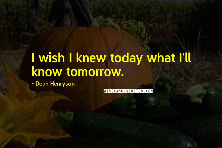 Dean Henryson Quotes: I wish I knew today what I'll know tomorrow.