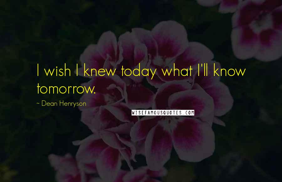 Dean Henryson Quotes: I wish I knew today what I'll know tomorrow.