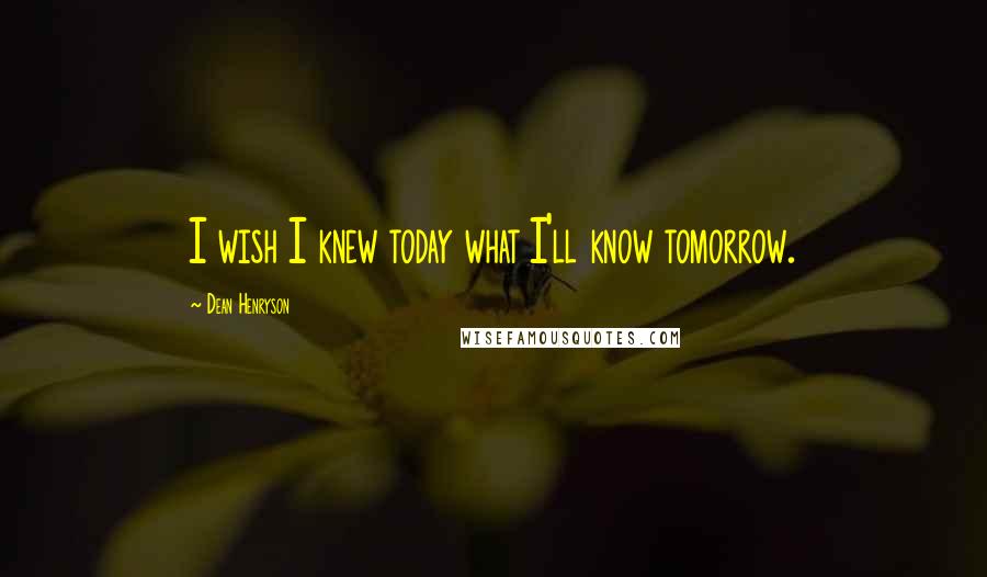 Dean Henryson Quotes: I wish I knew today what I'll know tomorrow.