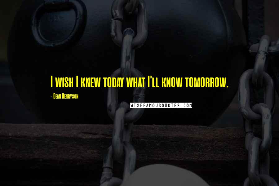 Dean Henryson Quotes: I wish I knew today what I'll know tomorrow.