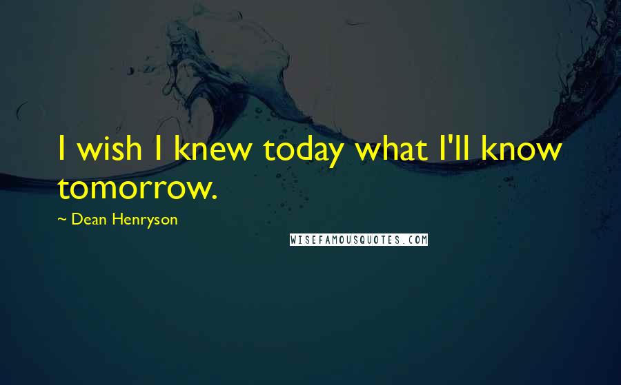 Dean Henryson Quotes: I wish I knew today what I'll know tomorrow.