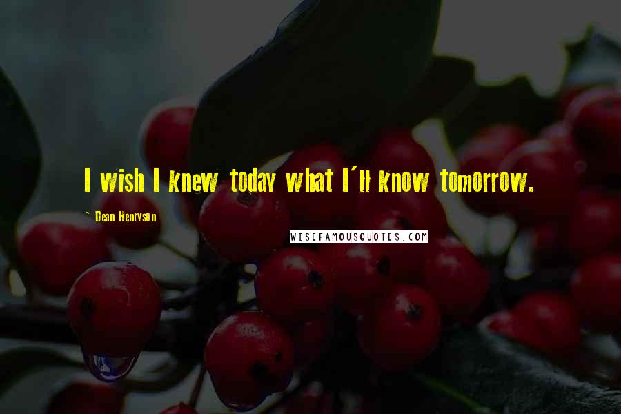 Dean Henryson Quotes: I wish I knew today what I'll know tomorrow.