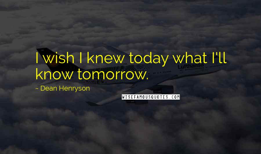 Dean Henryson Quotes: I wish I knew today what I'll know tomorrow.