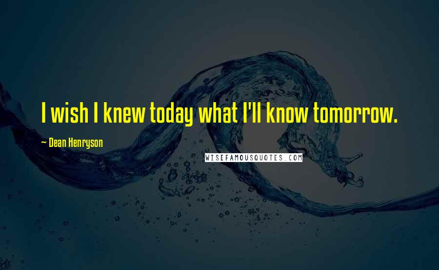 Dean Henryson Quotes: I wish I knew today what I'll know tomorrow.