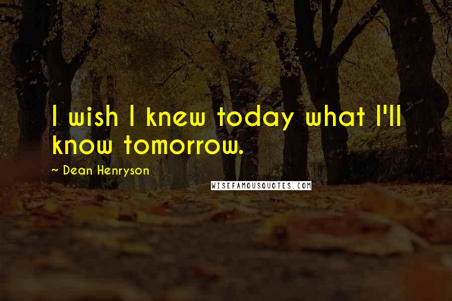 Dean Henryson Quotes: I wish I knew today what I'll know tomorrow.