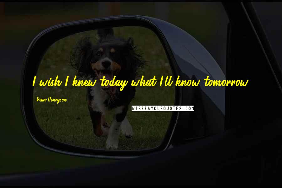 Dean Henryson Quotes: I wish I knew today what I'll know tomorrow.