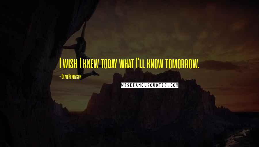 Dean Henryson Quotes: I wish I knew today what I'll know tomorrow.