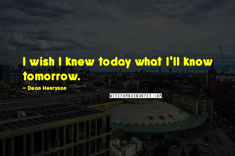 Dean Henryson Quotes: I wish I knew today what I'll know tomorrow.