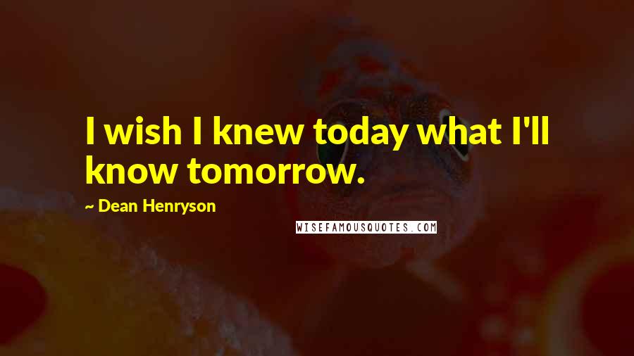 Dean Henryson Quotes: I wish I knew today what I'll know tomorrow.