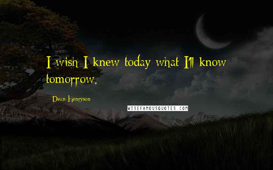 Dean Henryson Quotes: I wish I knew today what I'll know tomorrow.