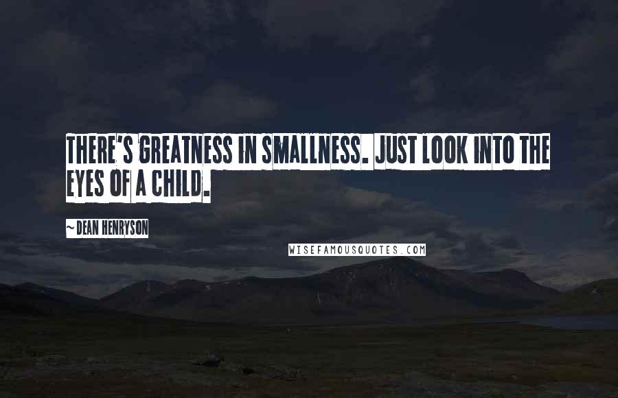 Dean Henryson Quotes: There's greatness in smallness. Just look into the eyes of a child.