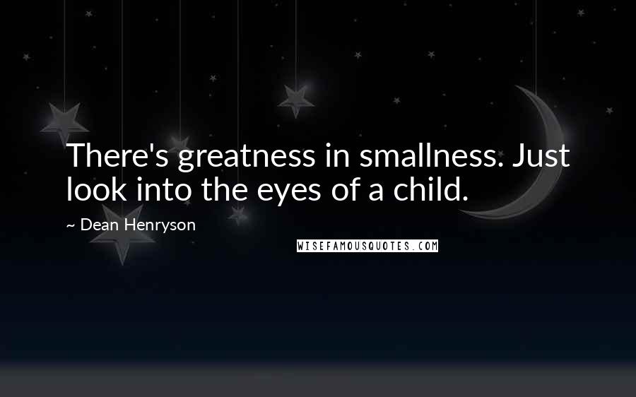 Dean Henryson Quotes: There's greatness in smallness. Just look into the eyes of a child.