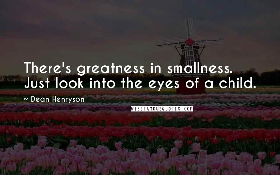 Dean Henryson Quotes: There's greatness in smallness. Just look into the eyes of a child.