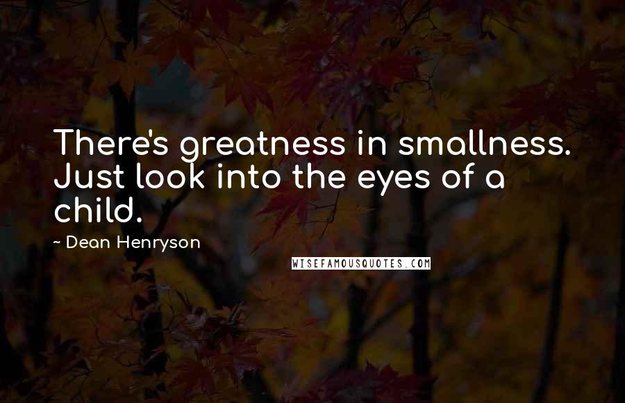 Dean Henryson Quotes: There's greatness in smallness. Just look into the eyes of a child.