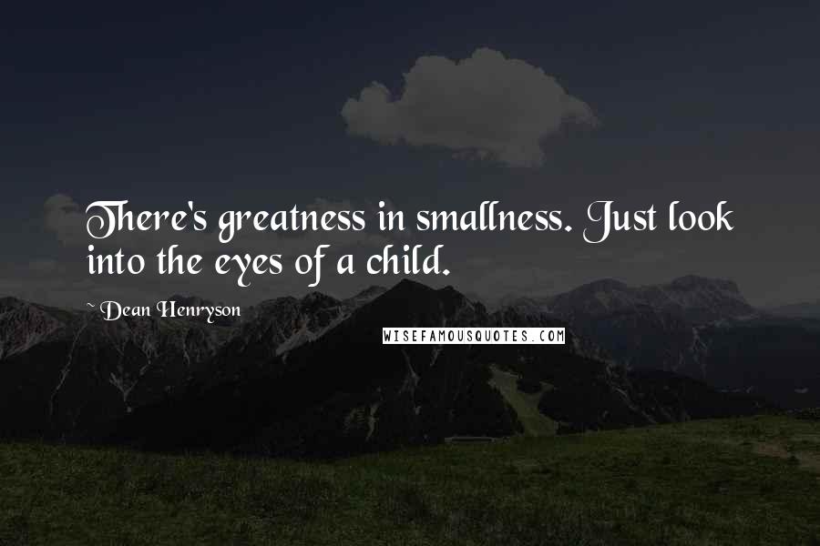 Dean Henryson Quotes: There's greatness in smallness. Just look into the eyes of a child.