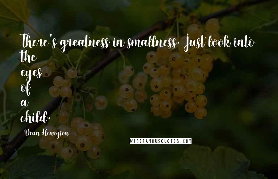 Dean Henryson Quotes: There's greatness in smallness. Just look into the eyes of a child.