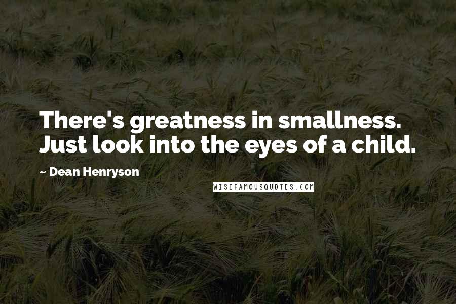 Dean Henryson Quotes: There's greatness in smallness. Just look into the eyes of a child.