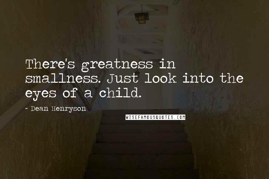 Dean Henryson Quotes: There's greatness in smallness. Just look into the eyes of a child.