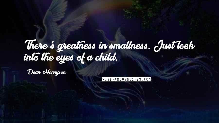 Dean Henryson Quotes: There's greatness in smallness. Just look into the eyes of a child.