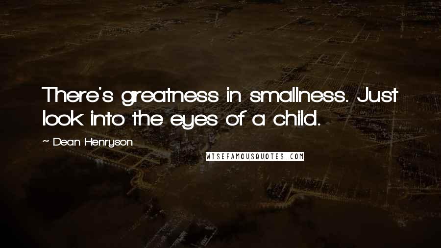 Dean Henryson Quotes: There's greatness in smallness. Just look into the eyes of a child.