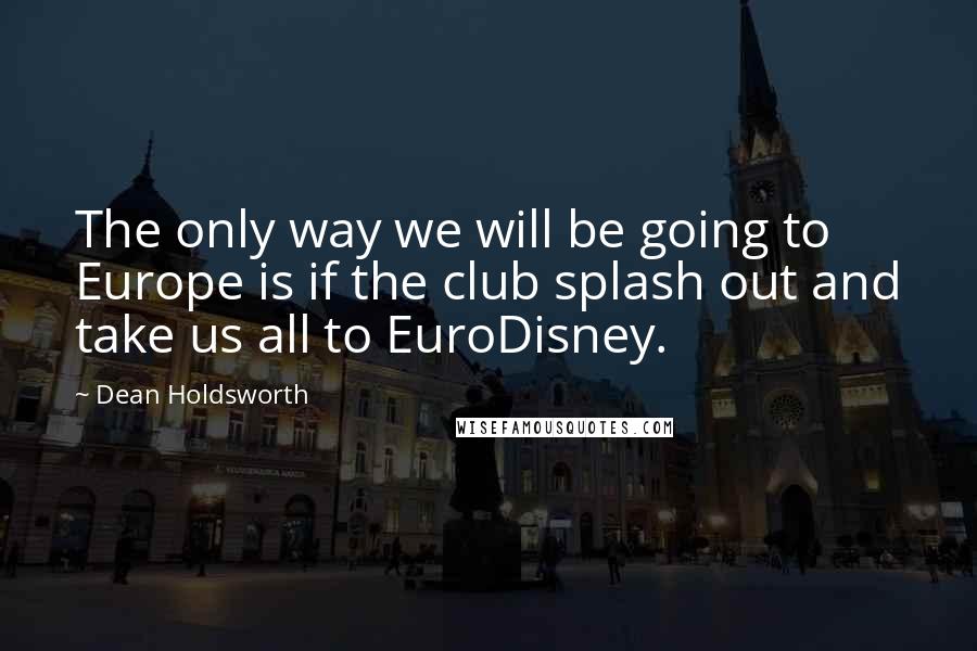 Dean Holdsworth Quotes: The only way we will be going to Europe is if the club splash out and take us all to EuroDisney.