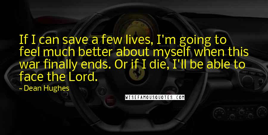 Dean Hughes Quotes: If I can save a few lives, I'm going to feel much better about myself when this war finally ends. Or if I die, I'll be able to face the Lord.