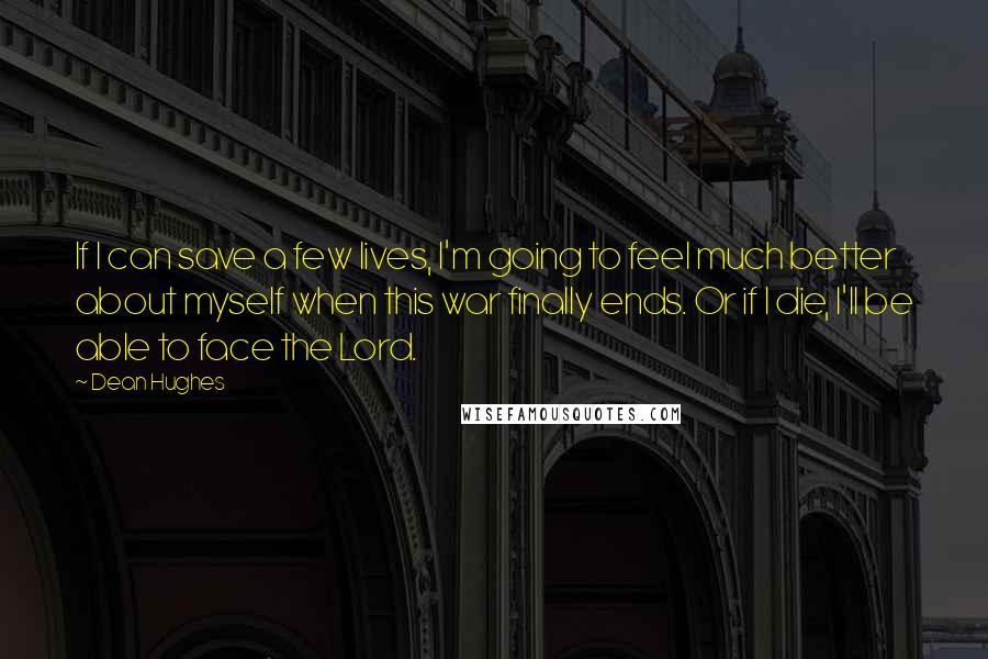 Dean Hughes Quotes: If I can save a few lives, I'm going to feel much better about myself when this war finally ends. Or if I die, I'll be able to face the Lord.