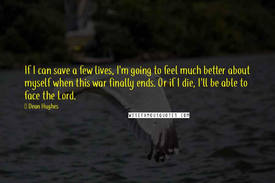 Dean Hughes Quotes: If I can save a few lives, I'm going to feel much better about myself when this war finally ends. Or if I die, I'll be able to face the Lord.