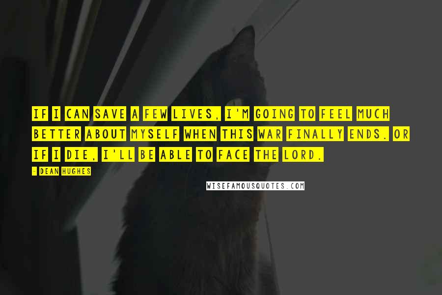 Dean Hughes Quotes: If I can save a few lives, I'm going to feel much better about myself when this war finally ends. Or if I die, I'll be able to face the Lord.